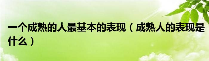 一个成熟的人最基本的表现（成熟人的表现是什么）