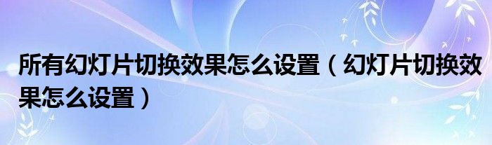 所有幻灯片切换效果怎么设置（幻灯片切换效果怎么设置）