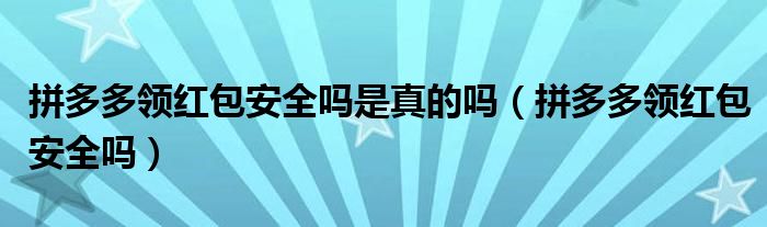 拼多多领红包安全吗是真的吗（拼多多领红包安全吗）