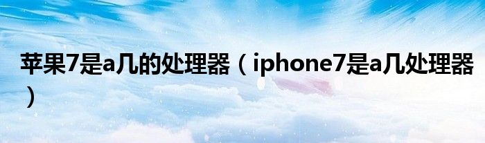 苹果7是a几的处理器（iphone7是a几处理器）