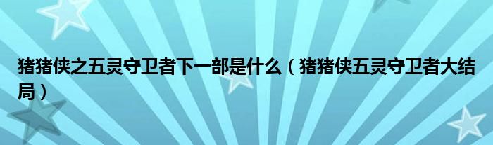 猪猪侠之五灵守卫者下一部是什么（猪猪侠五灵守卫者大结局）