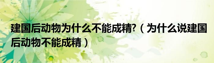 建国后动物为什么不能成精?（为什么说建国后动物不能成精）