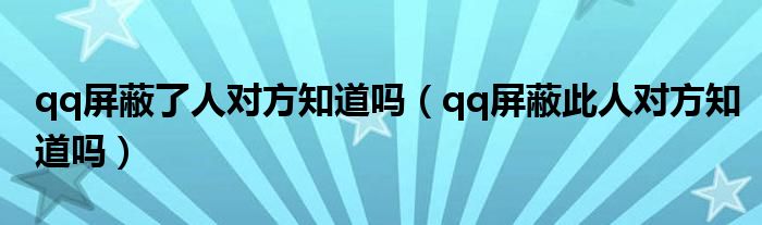 qq屏蔽了人对方知道吗（qq屏蔽此人对方知道吗）