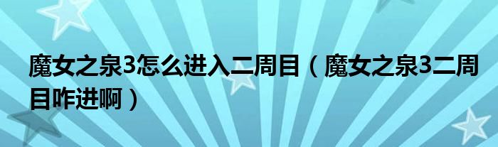 魔女之泉3怎么进入二周目（魔女之泉3二周目咋进啊）