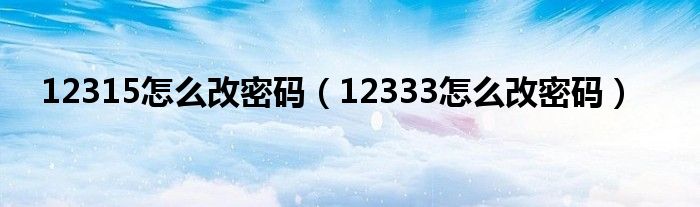 12315怎么改密码（12333怎么改密码）