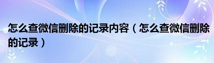 怎么查微信删除的记录内容（怎么查微信删除的记录）