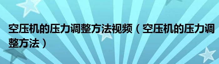 空压机的压力调整方法视频（空压机的压力调整方法）