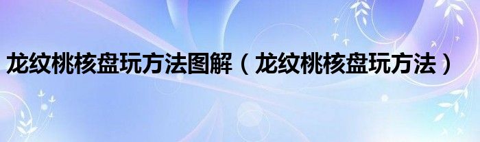 龙纹桃核盘玩方法图解（龙纹桃核盘玩方法）