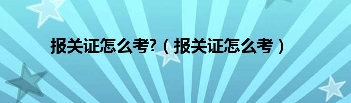 报关证怎么考?（报关证怎么考）