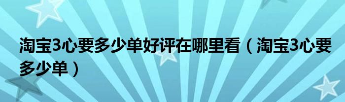 淘宝3心要多少单好评在哪里看（淘宝3心要多少单）