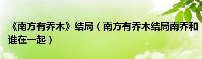 《南方有乔木》结局（南方有乔木结局南乔和谁在一起）