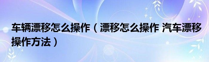 车辆漂移怎么操作（漂移怎么操作 汽车漂移操作方法）