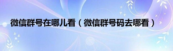 微信群号在哪儿看（微信群号码去哪看）