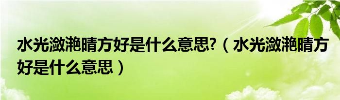 水光潋滟晴方好是什么意思?（水光潋滟晴方好是什么意思）