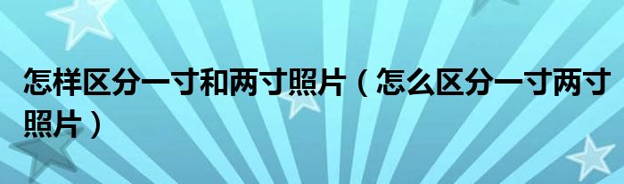 怎样区分一寸和两寸照片（怎么区分一寸两寸照片）