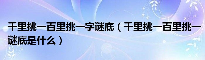 千里挑一百里挑一字谜底（千里挑一百里挑一谜底是什么）