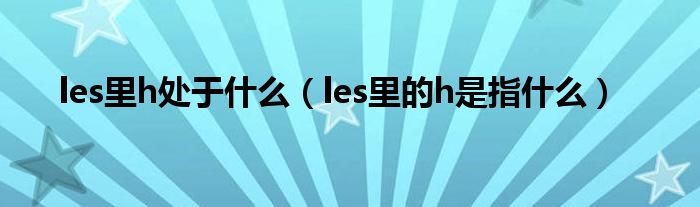 les里h处于什么（les里的h是指什么）