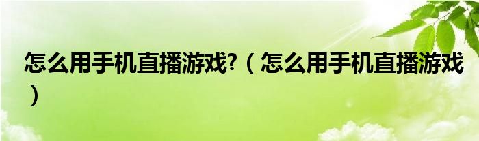 怎么用手机直播游戏?（怎么用手机直播游戏）