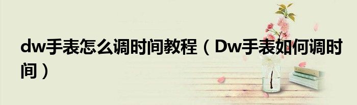 dw手表怎么调时间教程（Dw手表如何调时间）