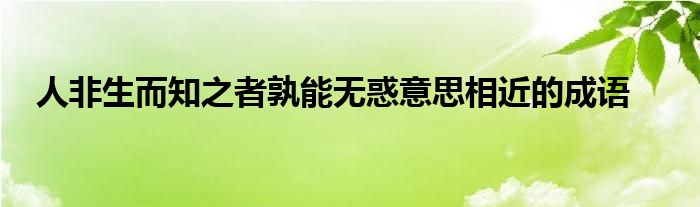 人非生而知之者孰能无惑意思相近的成语