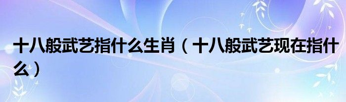 十八般武艺指什么生肖（十八般武艺现在指什么）