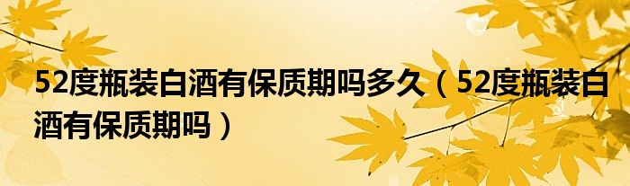 52度瓶装白酒有保质期吗多久（52度瓶装白酒有保质期吗）