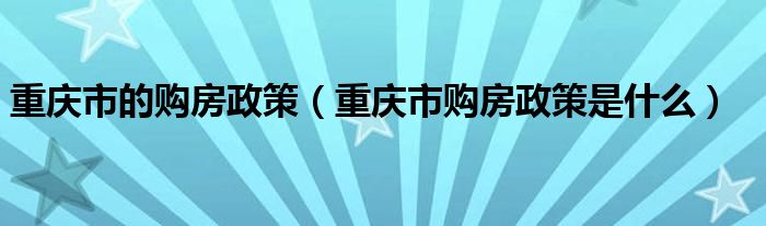 重庆市的购房政策（重庆市购房政策是什么）