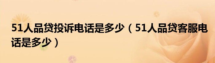 51人品贷投诉电话是多少（51人品贷客服电话是多少）