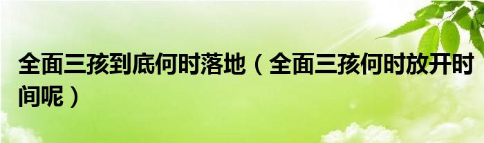 全面三孩到底何时落地（全面三孩何时放开时间呢）