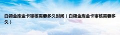 白领金库金卡审核需要多久时间（白领金库金卡审核需要多久）