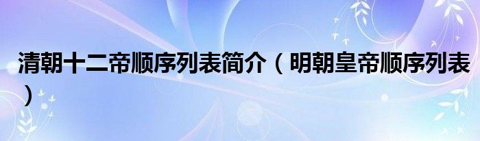 清朝十二帝顺序列表简介（明朝皇帝顺序列表）