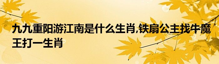 九九重阳游江南是什么生肖,铁扇公主找牛魔王打一生肖