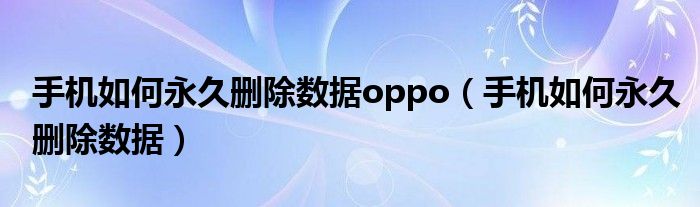 手机如何永久删除数据oppo（手机如何永久删除数据）