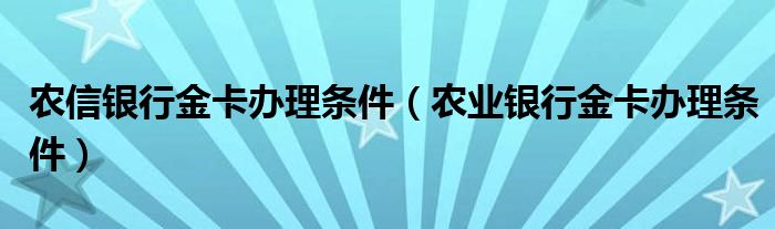 农信银行金卡办理条件（农业银行金卡办理条件）