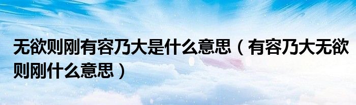 无欲则刚有容乃大是什么意思（有容乃大无欲则刚什么意思）