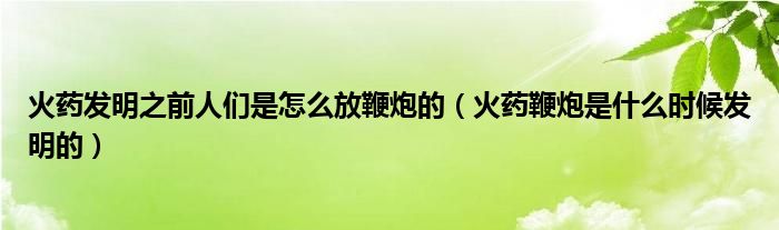 火药发明之前人们是怎么放鞭炮的（火药鞭炮是什么时候发明的）