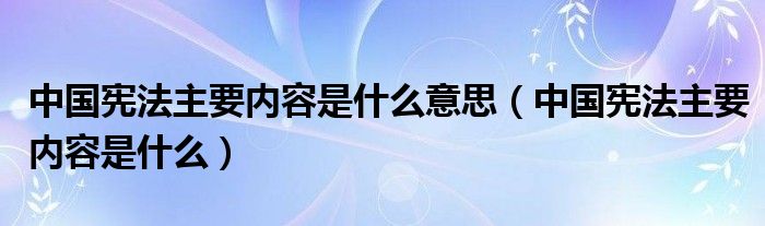 中国宪法主要内容是什么意思（中国宪法主要内容是什么）