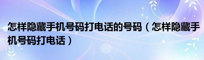 怎样隐藏手机号码打电话的号码（怎样隐藏手机号码打电话）