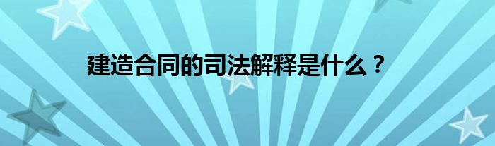 建造合同的司法解释是什么？