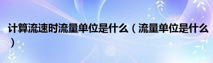 计算流速时流量单位是什么（流量单位是什么）