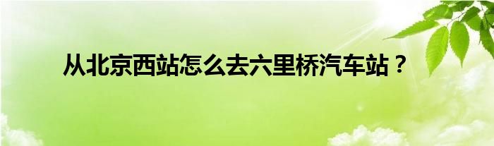 从北京西站怎么去六里桥汽车站？