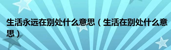 生活永远在别处什么意思（生活在别处什么意思）