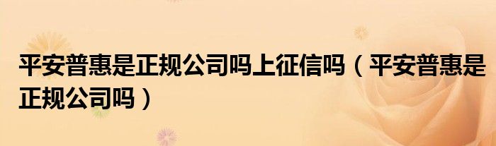 平安普惠是正规公司吗上征信吗（平安普惠是正规公司吗）