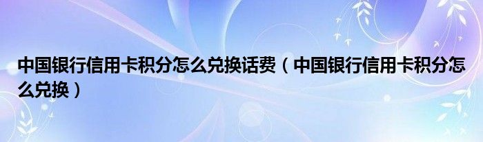 中国银行信用卡积分怎么兑换话费（中国银行信用卡积分怎么兑换）