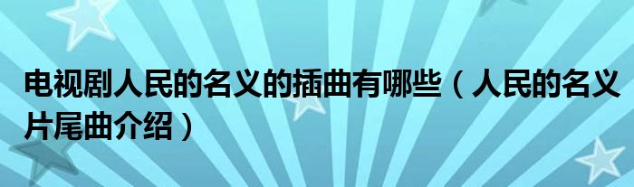 电视剧人民的名义的插曲有哪些（人民的名义片尾曲介绍）