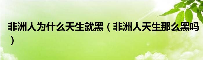 非洲人为什么天生就黑（非洲人天生那么黑吗）