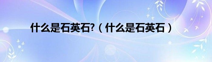 什么是石英石?（什么是石英石）