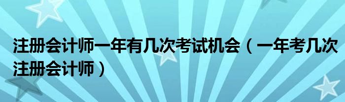 注册会计师一年有几次考试机会（一年考几次注册会计师）