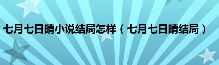 七月七日晴小说结局怎样（七月七日晴结局）