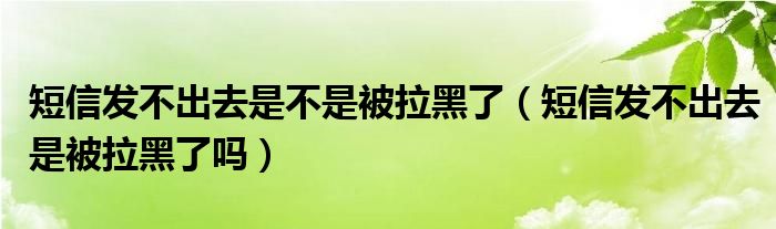 短信发不出去是不是被拉黑了（短信发不出去是被拉黑了吗）